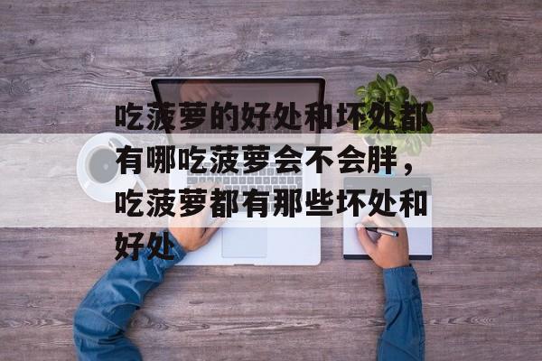 吃菠萝的好处和坏处都有哪吃菠萝会不会胖，吃菠萝都有那些坏处和好处-第1张图片-
