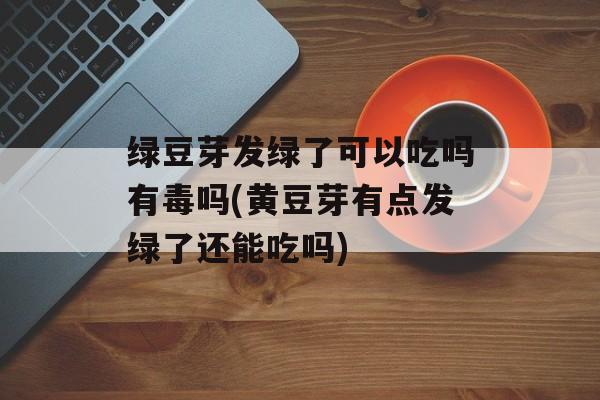 绿豆芽发绿了可以吃吗有毒吗(黄豆芽有点发绿了还能吃吗)-第1张图片-