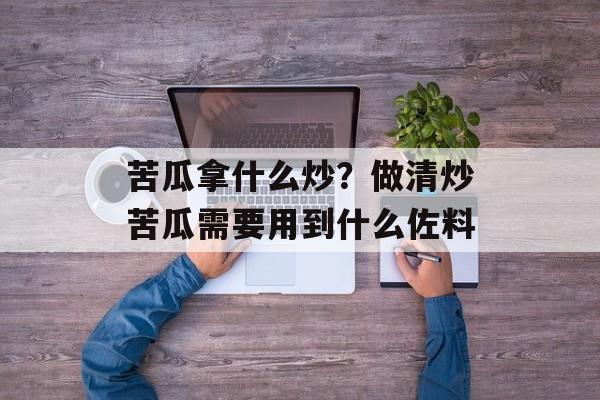 苦瓜拿什么炒？做清炒苦瓜需要用到什么佐料-第1张图片-