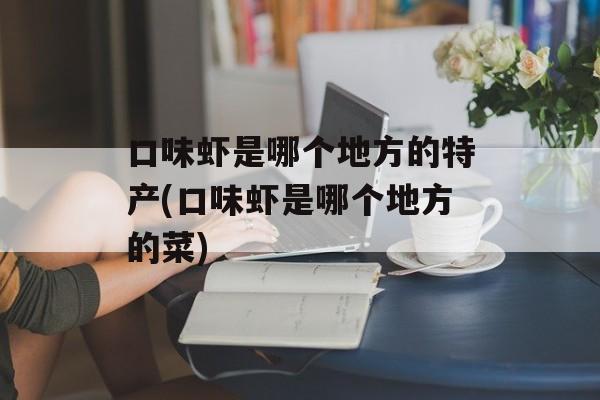 口味虾是哪个地方的特产(口味虾是哪个地方的菜)-第1张图片-