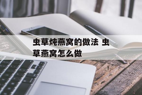 虫草炖燕窝的做法 虫草燕窝怎么做-第1张图片-