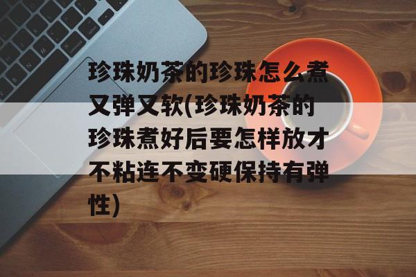 珍珠奶茶的珍珠怎么煮又弹又软(珍珠奶茶的珍珠煮好后要怎样放才不粘连不变硬保持有弹性)-第1张图片-