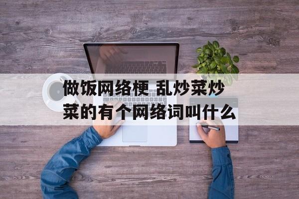 做饭网络梗 乱炒菜炒菜的有个网络词叫什么-第1张图片-