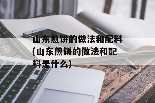 山东煎饼的做法和配料(山东煎饼的做法和配料是什么)-第1张图片-