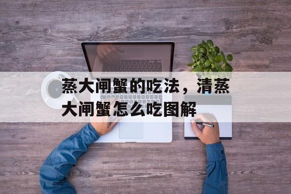 蒸大闸蟹的吃法，清蒸大闸蟹怎么吃图解-第1张图片-