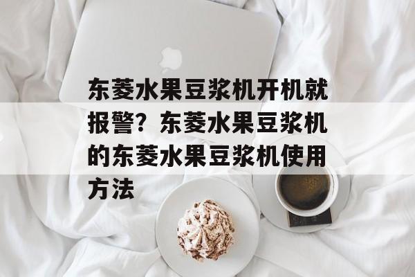 东菱水果豆浆机开机就报警？东菱水果豆浆机的东菱水果豆浆机使用方法-第1张图片-