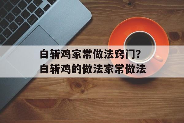 白斩鸡家常做法窍门？白斩鸡的做法家常做法-第1张图片-