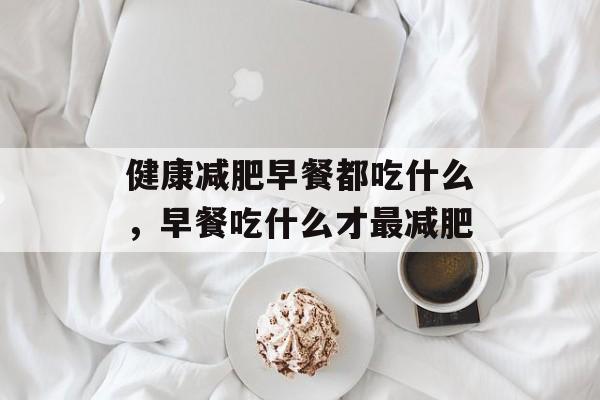 健康减肥早餐都吃什么，早餐吃什么才最减肥-第1张图片-