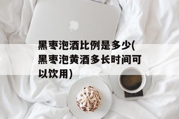 黑枣泡酒比例是多少(黑枣泡黄酒多长时间可以饮用)-第1张图片-