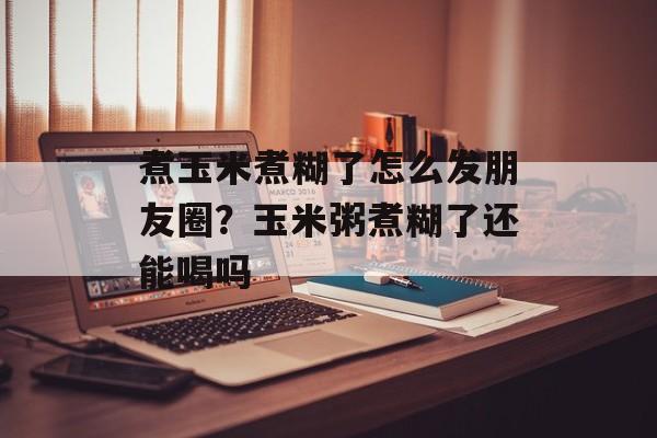 煮玉米煮糊了怎么发朋友圈？玉米粥煮糊了还能喝吗-第1张图片-