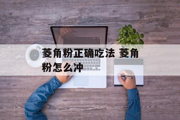 菱角粉正确吃法 菱角粉怎么冲-第1张图片-