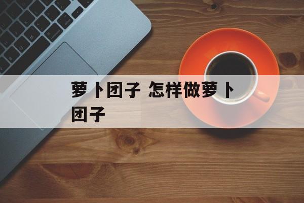 萝卜团子 怎样做萝卜团子-第1张图片-