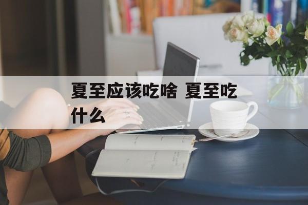 夏至应该吃啥 夏至吃什么-第1张图片-