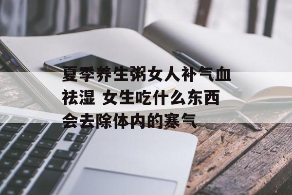 夏季养生粥女人补气血祛湿 女生吃什么东西会去除体内的寒气-第1张图片-