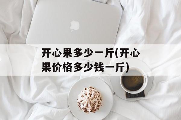 开心果多少一斤(开心果价格多少钱一斤)-第1张图片-