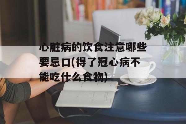 心脏病的饮食注意哪些要忌口(得了冠心病不能吃什么食物)-第1张图片-