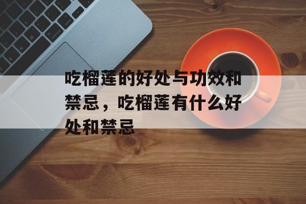 吃榴莲的好处与功效和禁忌，吃榴莲有什么好处和禁忌-第1张图片-