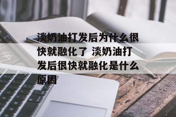淡奶油打发后为什么很快就融化了 淡奶油打发后很快就融化是什么原因-第1张图片-