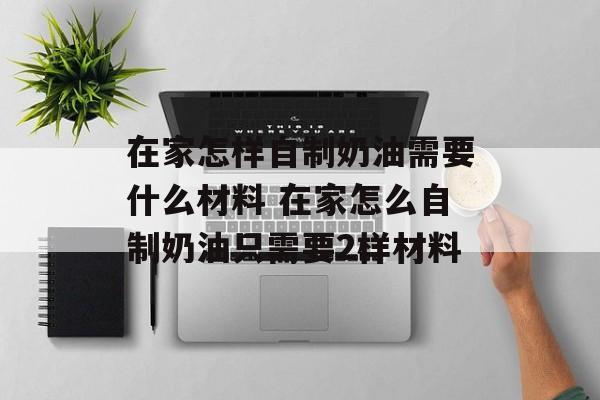 在家怎样自制奶油需要什么材料 在家怎么自制奶油只需要2样材料-第1张图片-