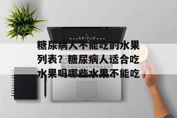 糖尿病人不能吃的水果列表？糖尿病人适合吃水果吗哪些水果不能吃-第1张图片-