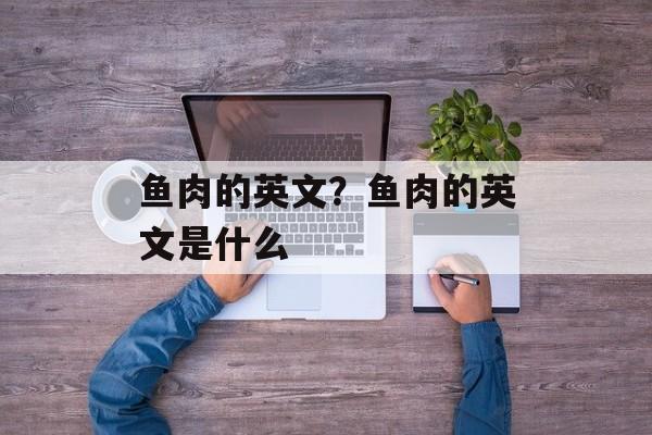 鱼肉的英文？鱼肉的英文是什么-第1张图片-