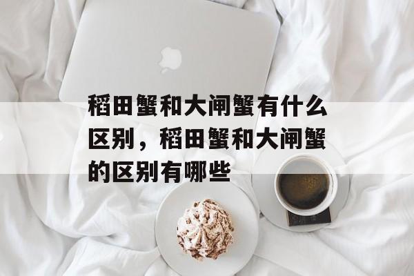 稻田蟹和大闸蟹有什么区别，稻田蟹和大闸蟹的区别有哪些-第1张图片-