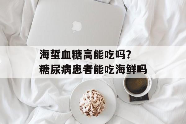 海蜇血糖高能吃吗？ 糖尿病患者能吃海鲜吗-第1张图片-