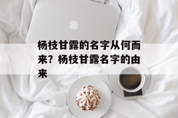 杨枝甘露的名字从何而来？杨枝甘露名字的由来-第1张图片-