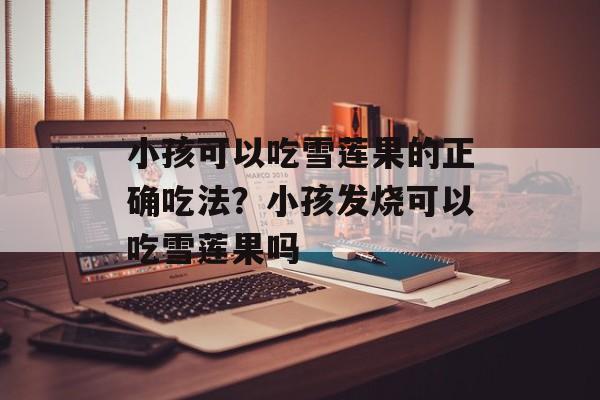 小孩可以吃雪莲果的正确吃法？小孩发烧可以吃雪莲果吗-第1张图片-