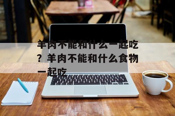 羊肉不能和什么一起吃？羊肉不能和什么食物一起吃-第1张图片-