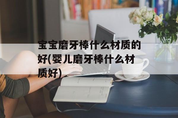 宝宝磨牙棒什么材质的好(婴儿磨牙棒什么材质好)-第1张图片-