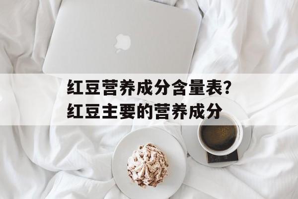 红豆营养成分含量表？红豆主要的营养成分-第1张图片-