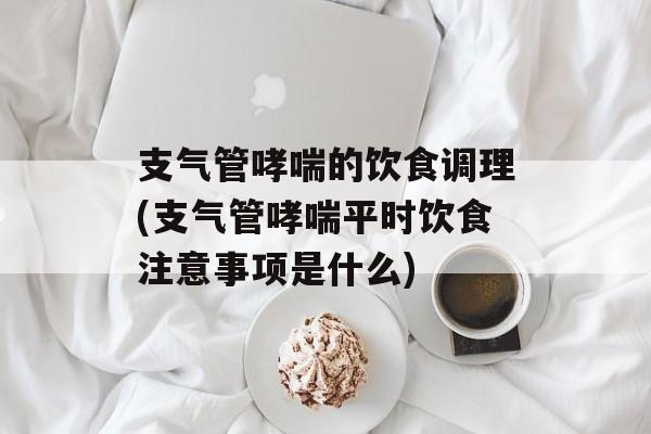 支气管哮喘的饮食调理(支气管哮喘平时饮食注意事项是什么)-第1张图片-