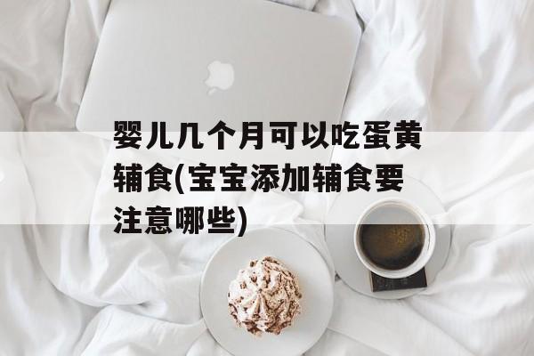 婴儿几个月可以吃蛋黄辅食(宝宝添加辅食要注意哪些)-第1张图片-