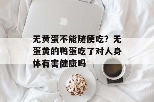 无黄蛋不能随便吃？无蛋黄的鸭蛋吃了对人身体有害健康吗-第1张图片-