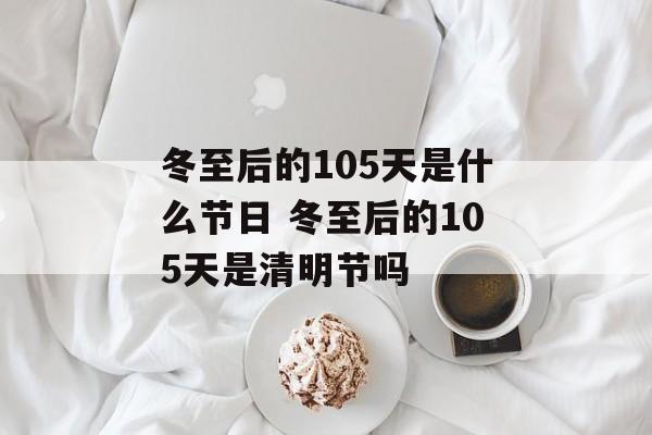 冬至后的105天是什么节日 冬至后的105天是清明节吗-第1张图片-