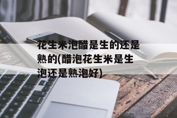 花生米泡醋是生的还是熟的(醋泡花生米是生泡还是熟泡好)-第1张图片-