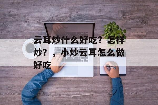 云耳炒什么好吃？怎样炒？，小炒云耳怎么做好吃-第1张图片-