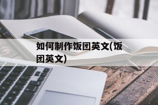 如何制作饭团英文(饭团英文)-第1张图片-