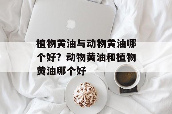植物黄油与动物黄油哪个好？动物黄油和植物黄油哪个好-第1张图片-