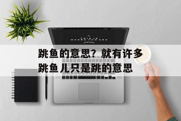 跳鱼的意思？就有许多跳鱼儿只是跳的意思-第1张图片-