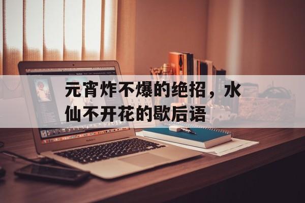 元宵炸不爆的绝招，水仙不开花的歇后语-第1张图片-