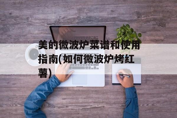 美的微波炉菜谱和使用指南(如何微波炉烤红薯)-第1张图片-