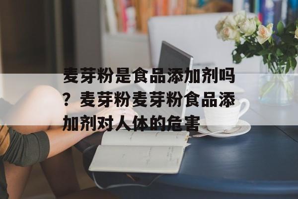 麦芽粉是食品添加剂吗？麦芽粉麦芽粉食品添加剂对人体的危害-第1张图片-
