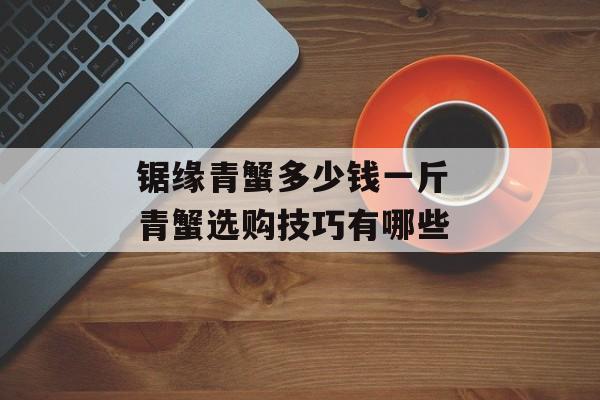 锯缘青蟹多少钱一斤 青蟹选购技巧有哪些-第1张图片-