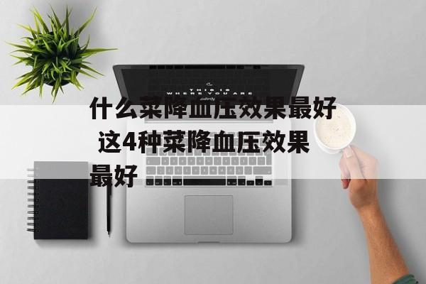 什么菜降血压效果最好 这4种菜降血压效果最好-第1张图片-