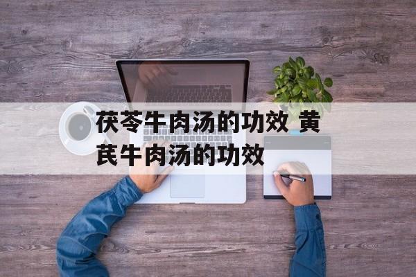 茯苓牛肉汤的功效 黄芪牛肉汤的功效-第1张图片-