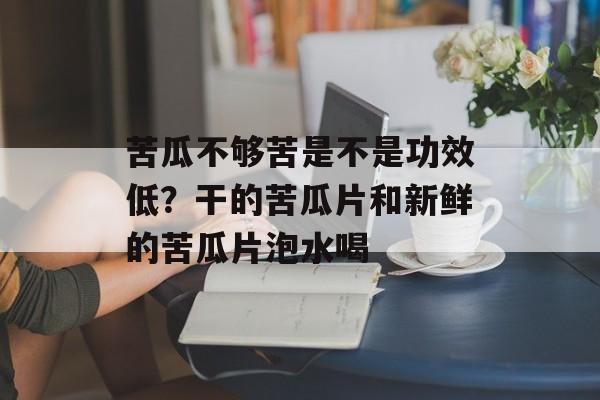 苦瓜不够苦是不是功效低？干的苦瓜片和新鲜的苦瓜片泡水喝-第1张图片-