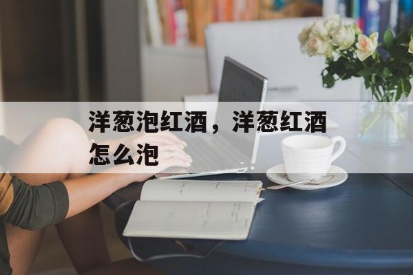 洋葱泡红酒，洋葱红酒怎么泡-第1张图片-