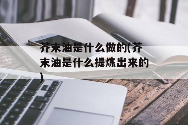 芥末油是什么做的(芥末油是什么提炼出来的)-第1张图片-
